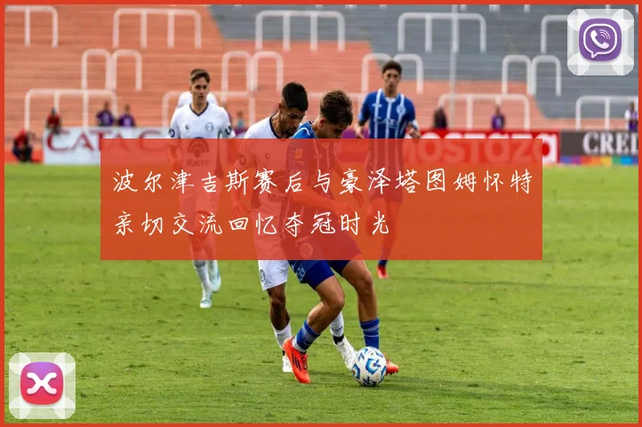 波尔津吉斯赛后与豪泽塔图姆怀特亲切交流回忆夺冠时光